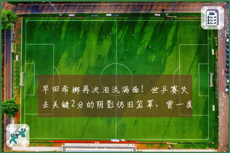 早田希娜再次泪流满面！世乒赛失去关键2分的阴影仍旧笼罩，曾一度考虑退赛