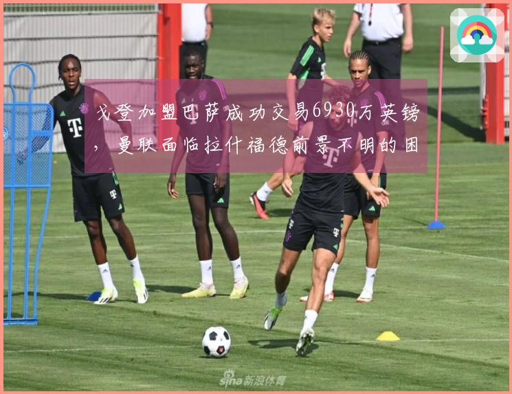 戈登加盟巴萨成功交易6930万英镑，曼联面临拉什福德前景不明的困境