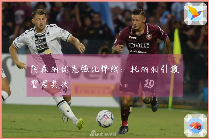 阿森纳优先强化锋线，托纳利引援暂居其次